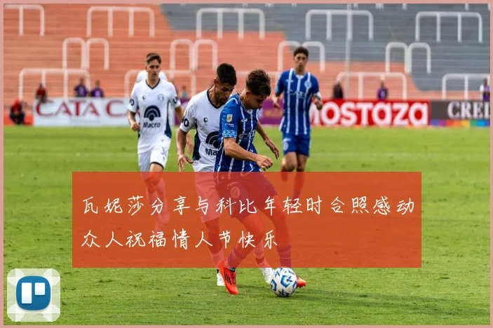 瓦妮莎分享与科比年轻时合照感动众人祝福情人节快乐