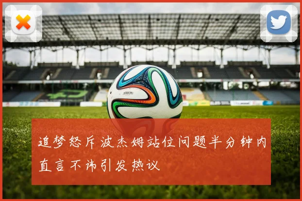 追梦怒斥波杰姆站位问题半分钟内直言不讳引发热议