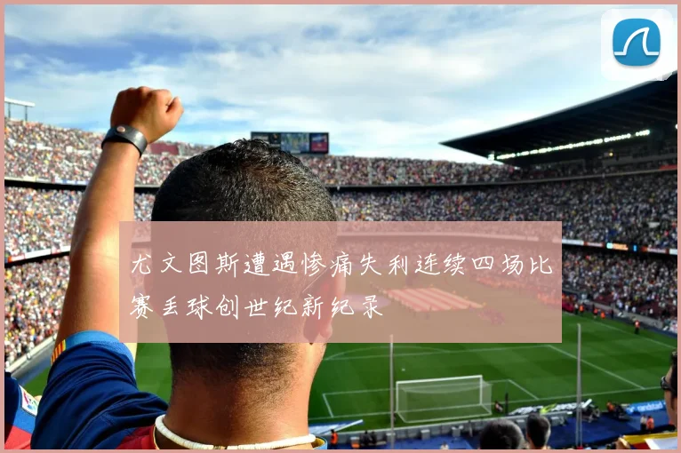 尤文图斯遭遇惨痛失利连续四场比赛丢球创世纪新纪录